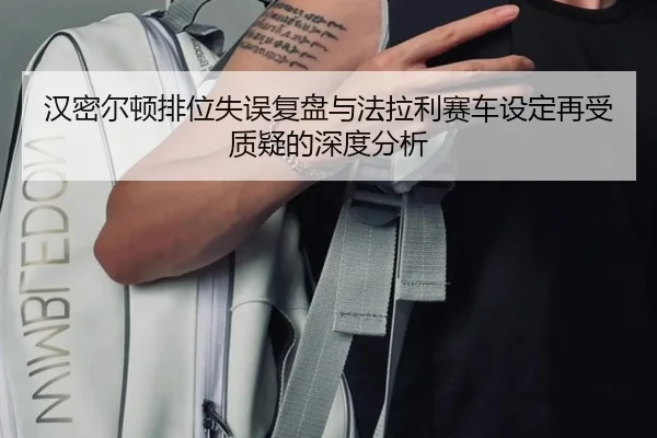 汉密尔顿排位失误复盘与法拉利赛车设定再受质疑的深度分析